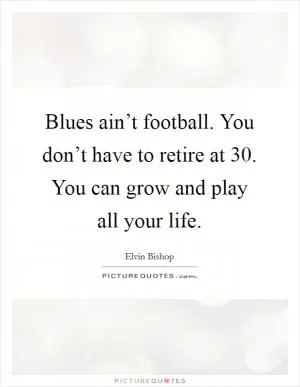 Blues ain’t football. You don’t have to retire at 30. You can grow and play all your life Picture Quote #1