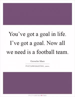 You’ve got a goal in life. I’ve got a goal. Now all we need is a football team Picture Quote #1