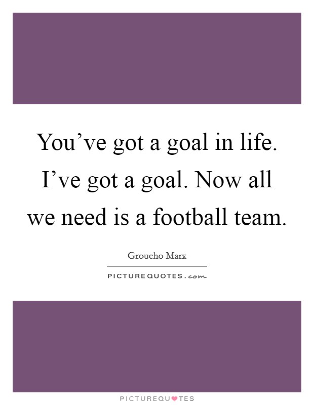 You've got a goal in life. I've got a goal. Now all we need is a football team. Picture Quote #1