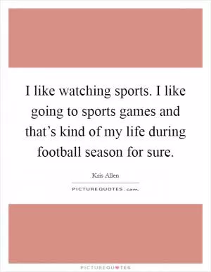 I like watching sports. I like going to sports games and that’s kind of my life during football season for sure Picture Quote #1
