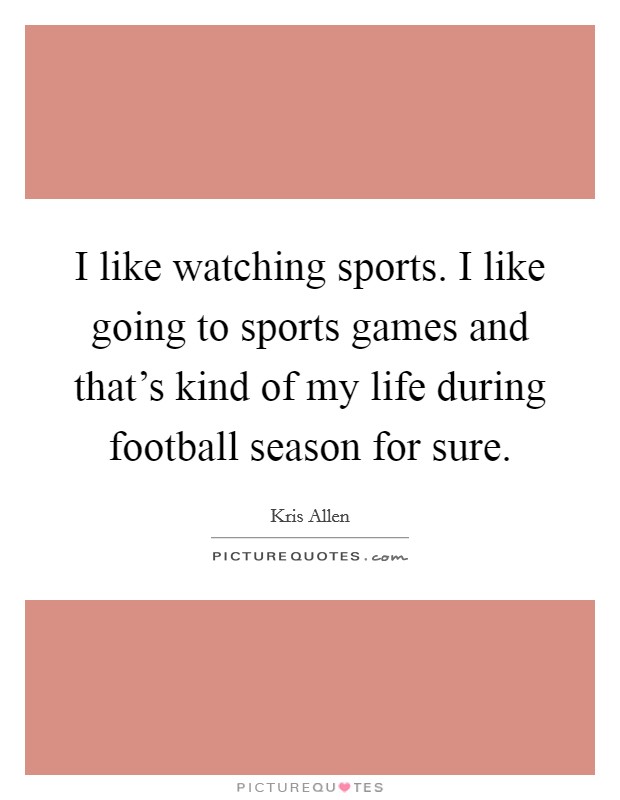 I like watching sports. I like going to sports games and that's kind of my life during football season for sure. Picture Quote #1
