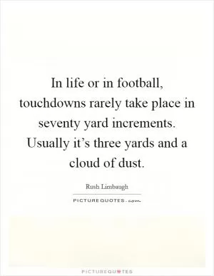 In life or in football, touchdowns rarely take place in seventy yard increments. Usually it’s three yards and a cloud of dust Picture Quote #1