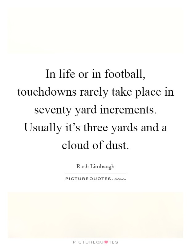 In life or in football, touchdowns rarely take place in seventy yard increments. Usually it's three yards and a cloud of dust. Picture Quote #1