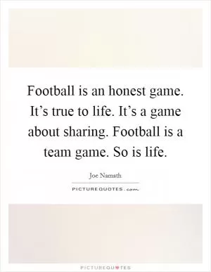 Football is an honest game. It’s true to life. It’s a game about sharing. Football is a team game. So is life Picture Quote #1
