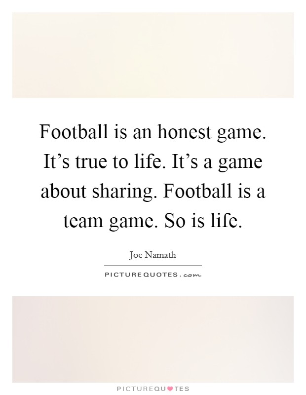 Football is an honest game. It's true to life. It's a game about sharing. Football is a team game. So is life. Picture Quote #1