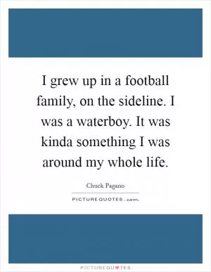 I grew up in a football family, on the sideline. I was a waterboy. It was kinda something I was around my whole life Picture Quote #1