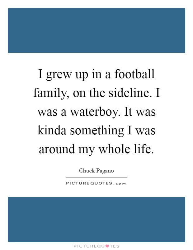 I grew up in a football family, on the sideline. I was a waterboy. It was kinda something I was around my whole life. Picture Quote #1