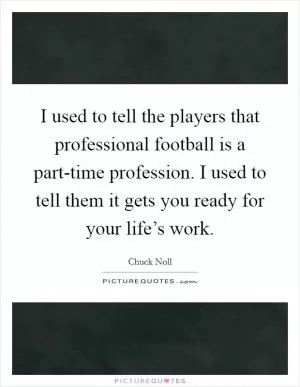 I used to tell the players that professional football is a part-time profession. I used to tell them it gets you ready for your life’s work Picture Quote #1