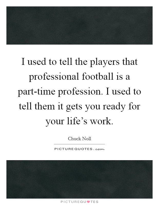 I used to tell the players that professional football is a part-time profession. I used to tell them it gets you ready for your life's work. Picture Quote #1