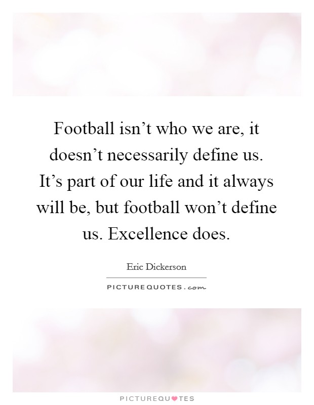 Football isn't who we are, it doesn't necessarily define us. It's part of our life and it always will be, but football won't define us. Excellence does. Picture Quote #1