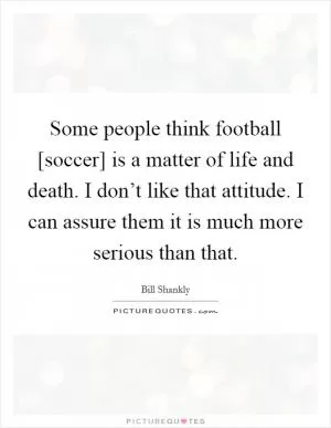 Some people think football [soccer] is a matter of life and death. I don’t like that attitude. I can assure them it is much more serious than that Picture Quote #1