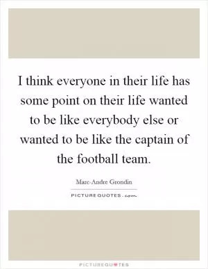 I think everyone in their life has some point on their life wanted to be like everybody else or wanted to be like the captain of the football team Picture Quote #1