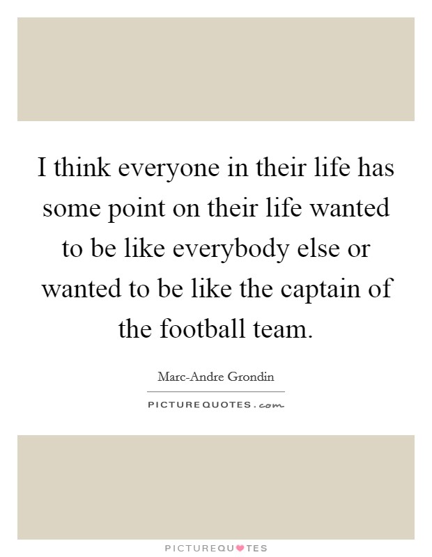 I think everyone in their life has some point on their life wanted to be like everybody else or wanted to be like the captain of the football team. Picture Quote #1