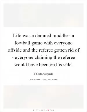 Life was a damned muddle - a football game with everyone offside and the referee gotten rid of - everyone claiming the referee would have been on his side Picture Quote #1
