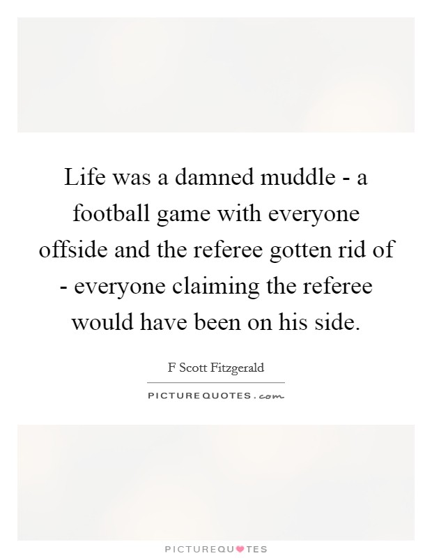 Life was a damned muddle - a football game with everyone offside and the referee gotten rid of - everyone claiming the referee would have been on his side. Picture Quote #1