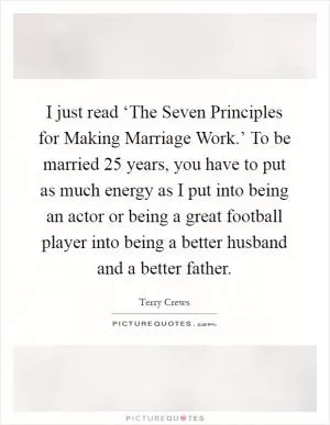 I just read ‘The Seven Principles for Making Marriage Work.’ To be married 25 years, you have to put as much energy as I put into being an actor or being a great football player into being a better husband and a better father Picture Quote #1