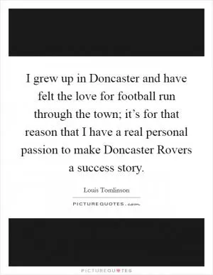 I grew up in Doncaster and have felt the love for football run through the town; it’s for that reason that I have a real personal passion to make Doncaster Rovers a success story Picture Quote #1