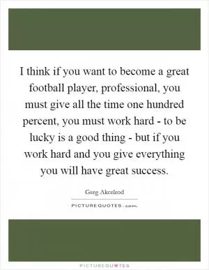 I think if you want to become a great football player, professional, you must give all the time one hundred percent, you must work hard - to be lucky is a good thing - but if you work hard and you give everything you will have great success Picture Quote #1
