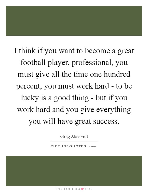 I think if you want to become a great football player, professional, you must give all the time one hundred percent, you must work hard - to be lucky is a good thing - but if you work hard and you give everything you will have great success. Picture Quote #1