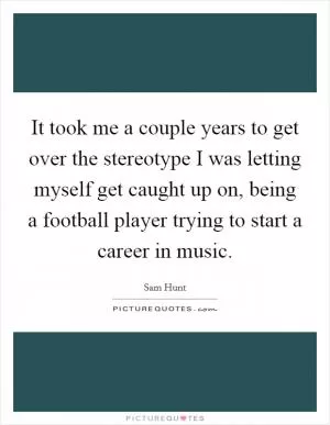 It took me a couple years to get over the stereotype I was letting myself get caught up on, being a football player trying to start a career in music Picture Quote #1