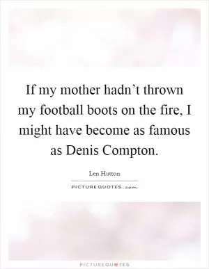 If my mother hadn’t thrown my football boots on the fire, I might have become as famous as Denis Compton Picture Quote #1