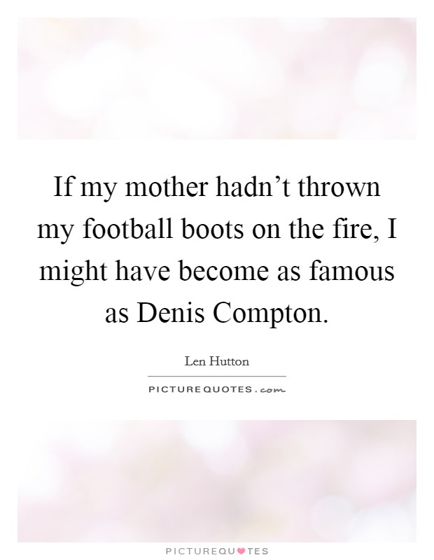 If my mother hadn't thrown my football boots on the fire, I might have become as famous as Denis Compton. Picture Quote #1