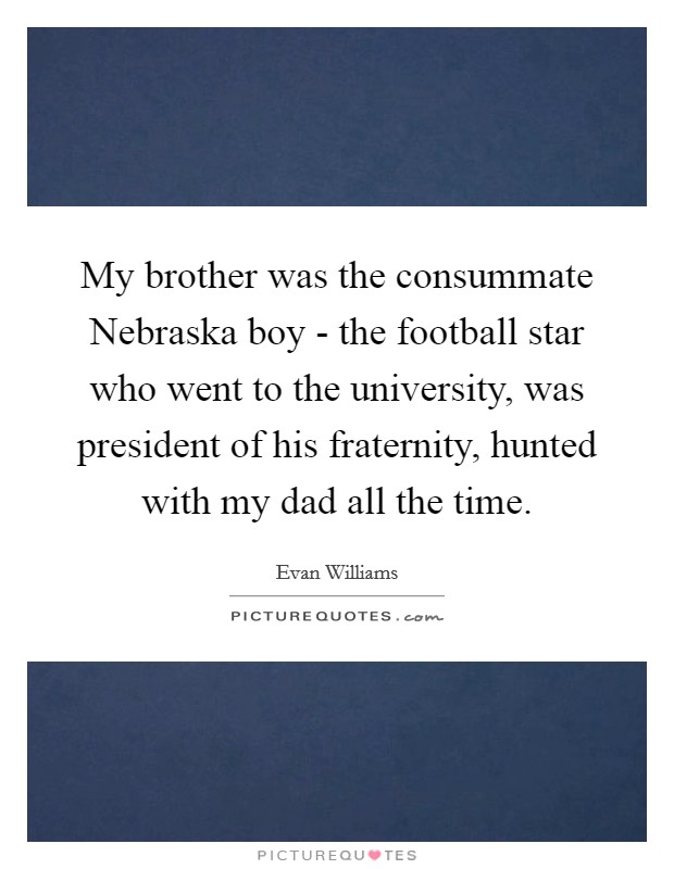 My brother was the consummate Nebraska boy - the football star who went to the university, was president of his fraternity, hunted with my dad all the time. Picture Quote #1