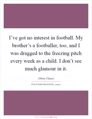 I’ve got no interest in football. My brother’s a footballer, too, and I was dragged to the freezing pitch every week as a child. I don’t see much glamour in it Picture Quote #1