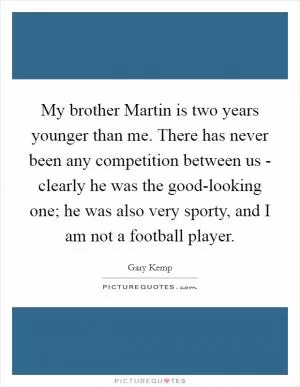 My brother Martin is two years younger than me. There has never been any competition between us - clearly he was the good-looking one; he was also very sporty, and I am not a football player Picture Quote #1