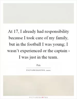 At 17, I already had responsibility because I took care of my family, but in the football I was young; I wasn’t experienced or the captain - I was just in the team Picture Quote #1