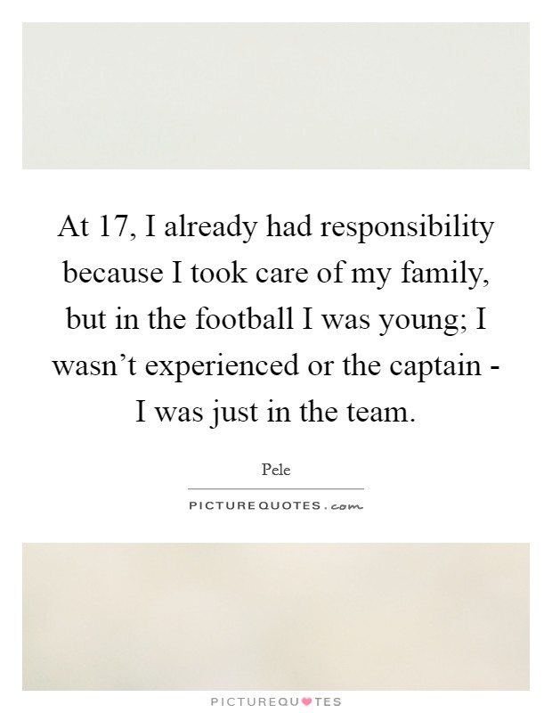 At 17, I already had responsibility because I took care of my family, but in the football I was young; I wasn't experienced or the captain - I was just in the team. Picture Quote #1