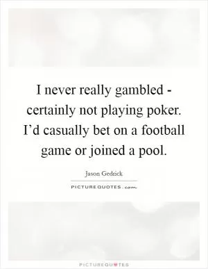 I never really gambled - certainly not playing poker. I’d casually bet on a football game or joined a pool Picture Quote #1