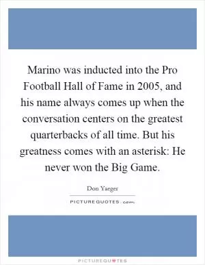 Marino was inducted into the Pro Football Hall of Fame in 2005, and his name always comes up when the conversation centers on the greatest quarterbacks of all time. But his greatness comes with an asterisk: He never won the Big Game Picture Quote #1