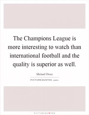 The Champions League is more interesting to watch than international football and the quality is superior as well Picture Quote #1