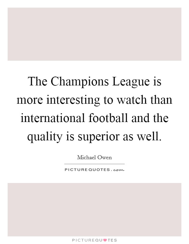 The Champions League is more interesting to watch than international football and the quality is superior as well. Picture Quote #1