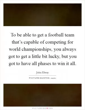To be able to get a football team that’s capable of competing for world championships, you always got to get a little bit lucky, but you got to have all phases to win it all Picture Quote #1