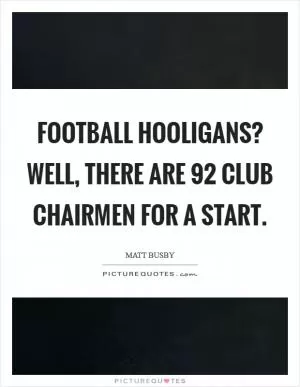 Football hooligans? Well, there are 92 club chairmen for a start Picture Quote #1