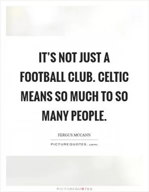 It’s not just a football club. Celtic means so much to so many people Picture Quote #1