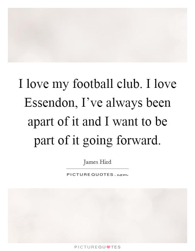 I love my football club. I love Essendon, I've always been apart of it and I want to be part of it going forward. Picture Quote #1