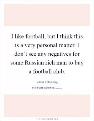 I like football, but I think this is a very personal matter. I don’t see any negatives for some Russian rich man to buy a football club Picture Quote #1