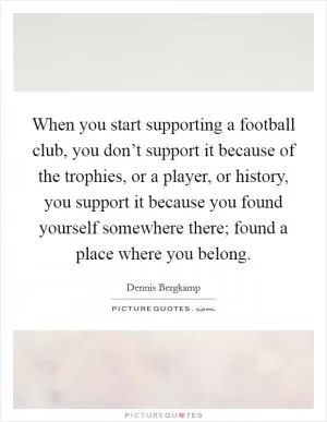 When you start supporting a football club, you don’t support it because of the trophies, or a player, or history, you support it because you found yourself somewhere there; found a place where you belong Picture Quote #1