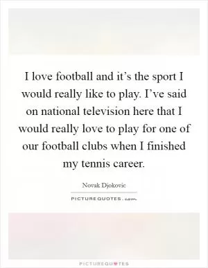 I love football and it’s the sport I would really like to play. I’ve said on national television here that I would really love to play for one of our football clubs when I finished my tennis career Picture Quote #1