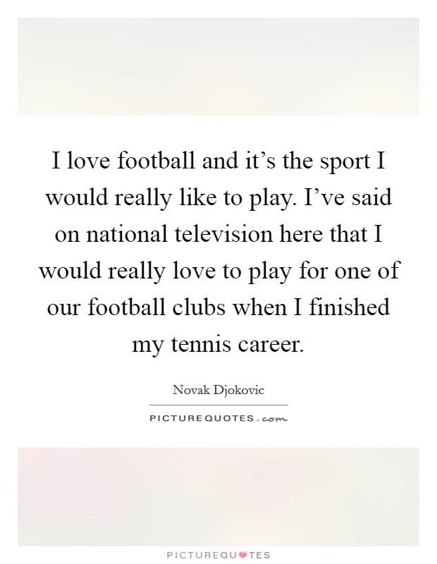 I love football and it's the sport I would really like to play. I've said on national television here that I would really love to play for one of our football clubs when I finished my tennis career. Picture Quote #1