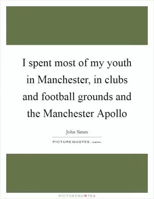 I spent most of my youth in Manchester, in clubs and football grounds and the Manchester Apollo Picture Quote #1