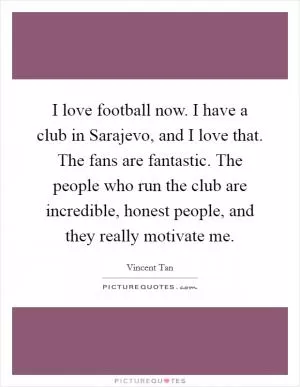 I love football now. I have a club in Sarajevo, and I love that. The fans are fantastic. The people who run the club are incredible, honest people, and they really motivate me Picture Quote #1
