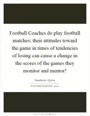 Football Coaches do play football matches; their attitudes toward the game in times of tendencies of losing can cause a change in the scores of the games they monitor and mentor! Picture Quote #1
