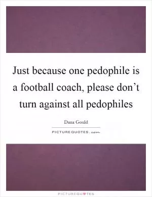 Just because one pedophile is a football coach, please don’t turn against all pedophiles Picture Quote #1