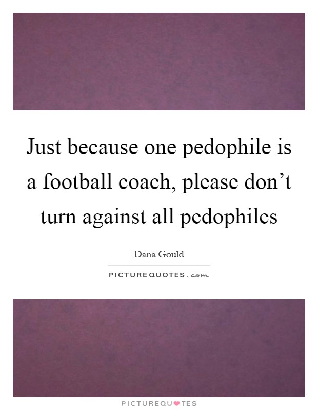 Just because one pedophile is a football coach, please don't turn against all pedophiles Picture Quote #1