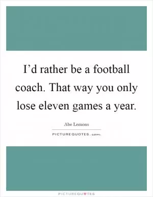 I’d rather be a football coach. That way you only lose eleven games a year Picture Quote #1