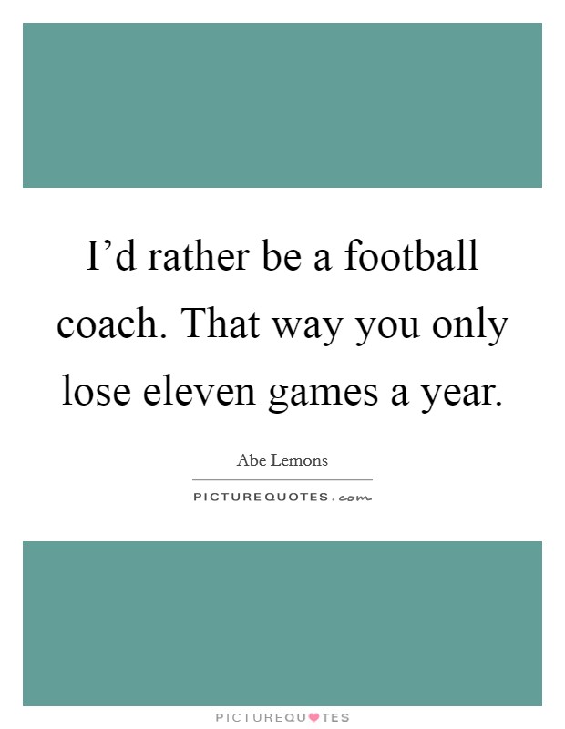 I'd rather be a football coach. That way you only lose eleven games a year. Picture Quote #1